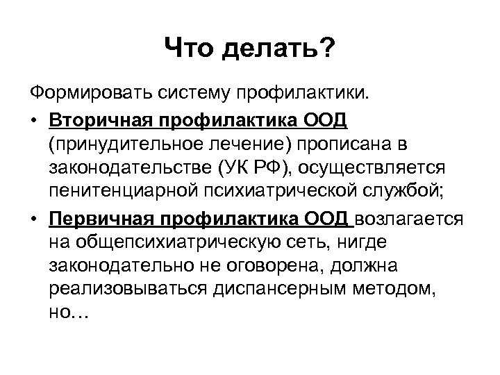Что делать? Формировать систему профилактики. • Вторичная профилактика ООД (принудительное лечение) прописана в законодательстве