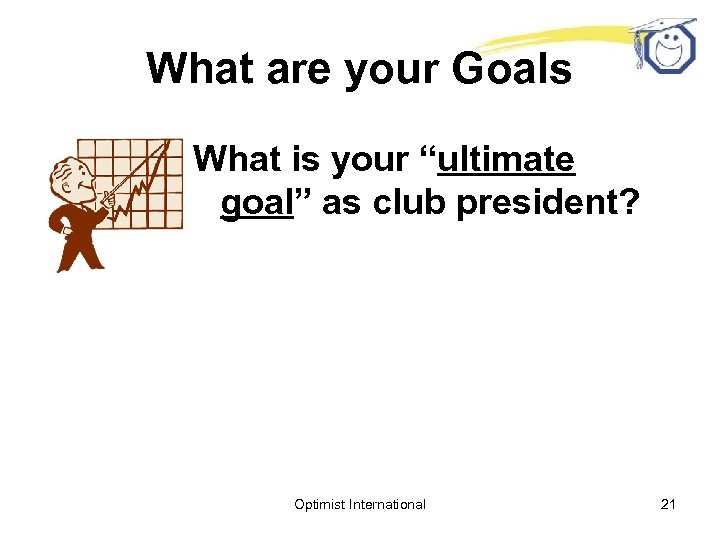 What are your Goals What is your “ultimate goal” as club president? Optimist International