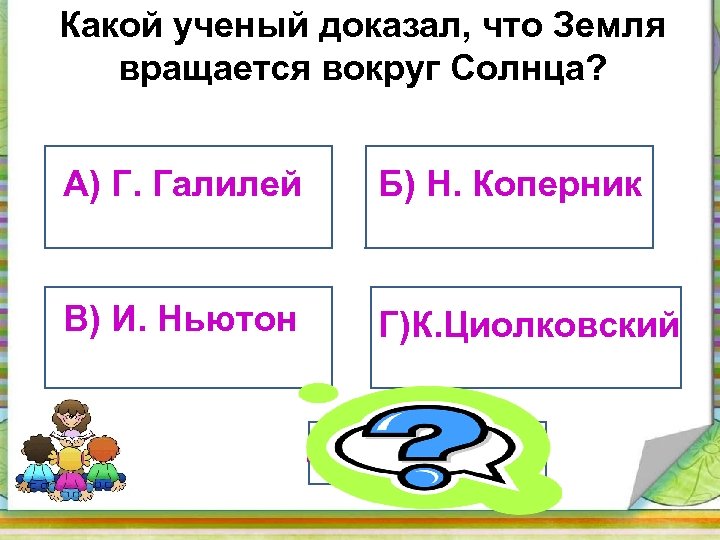 Какой ученый доказал, что Земля вращается вокруг Солнца? А) Г. Галилей Б) Н. Коперник