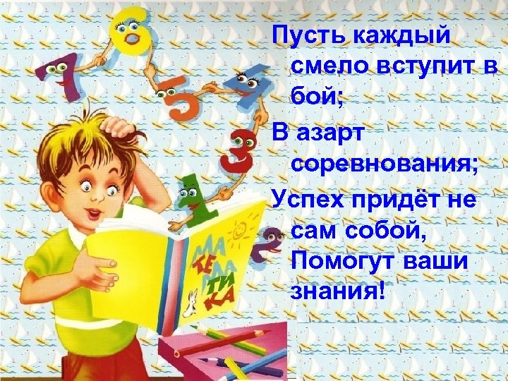 Пусть каждый смело вступит в бой; В азарт соревнования; Успех придёт не сам собой,