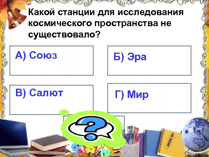 Какой станции для исследования космического пространства не существовало? А) Союз Б) Эра В) Салют