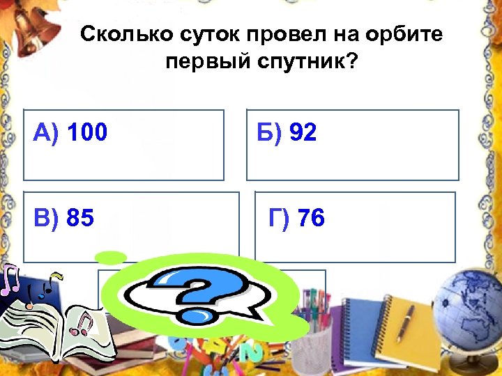 Сколько суток провел на орбите первый спутник? А) 100 Б) 92 В) 85 Г)