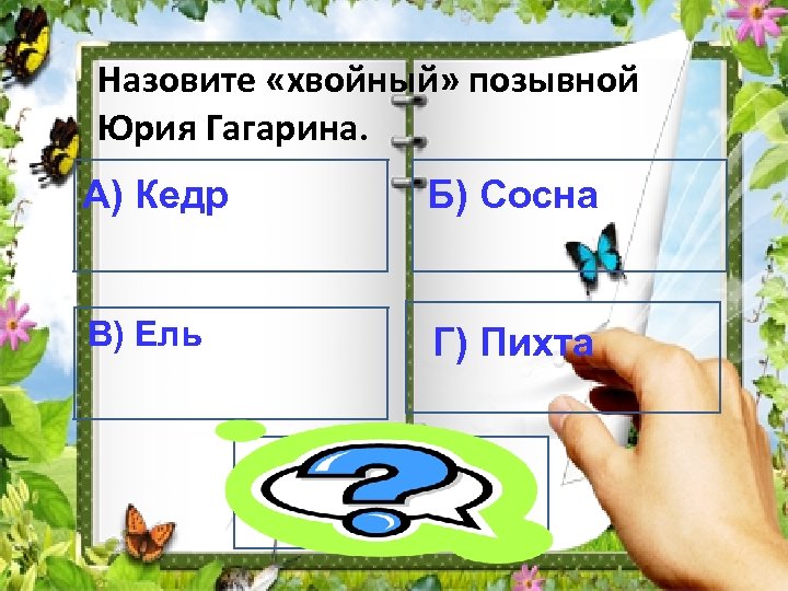 Назовите «хвойный» позывной Юрия Гагарина. А) Кедр Б) Сосна В) Ель Г) Пихта А)