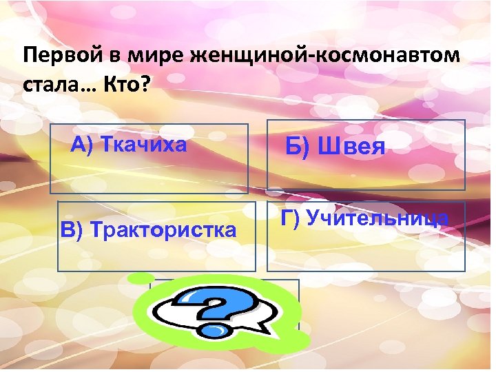 Первой в мире женщиной-космонавтом стала… Кто? А) Ткачиха В) Трактористка Б) Швея Г) Учительница