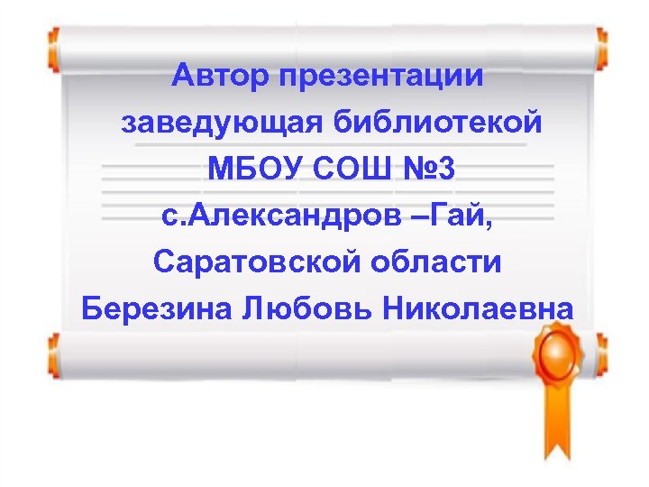 Автор презентации заведующая библиотекой МБОУ СОШ № 3 с. Александров –Гай, Саратовской области Березина