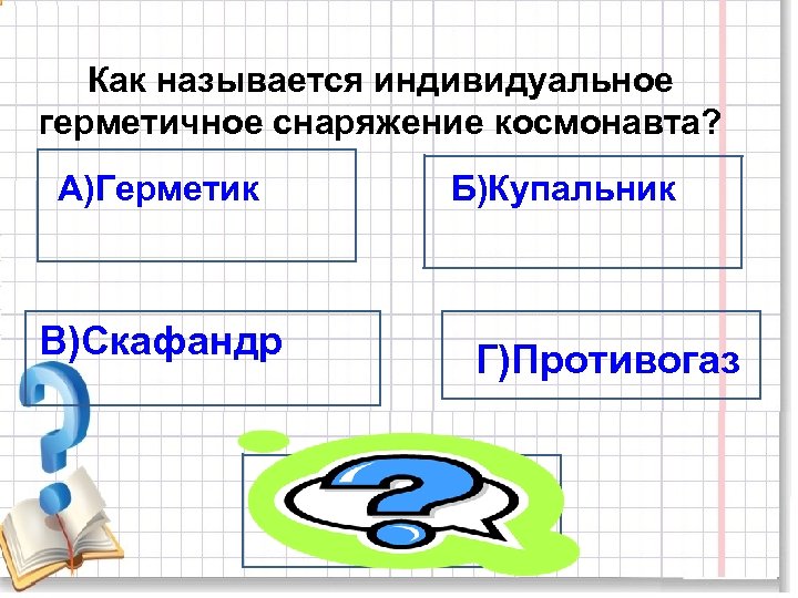 Как называется индивидуальное герметичное снаряжение космонавта? А)Герметик Б)Купальник В)Скафандр Г)Противогаз В)Скафандр 