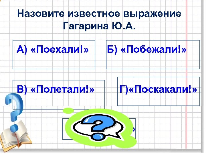Назовите известное выражение Гагарина Ю. А. А) «Поехали!» В) «Полетали!» Б) «Побежали!» Г) «Поскакали!»