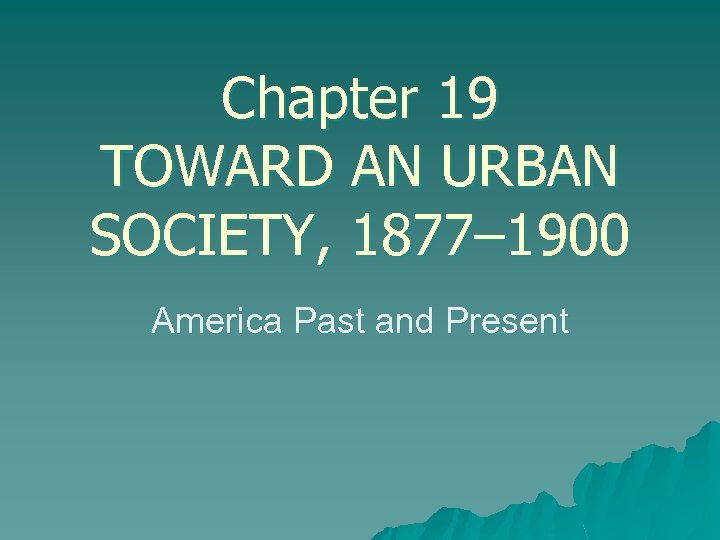 Chapter 19 TOWARD AN URBAN SOCIETY, 1877– 1900 America Past and Present 
