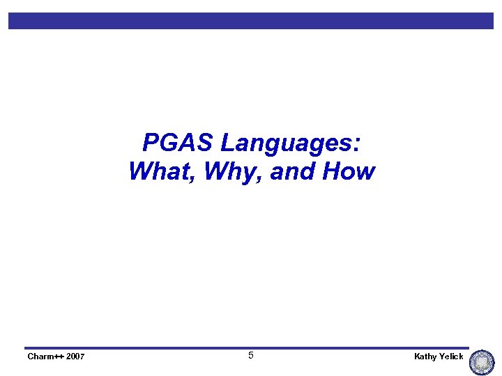 PGAS Languages: What, Why, and How Charm++ 2007 5 Kathy Yelick 