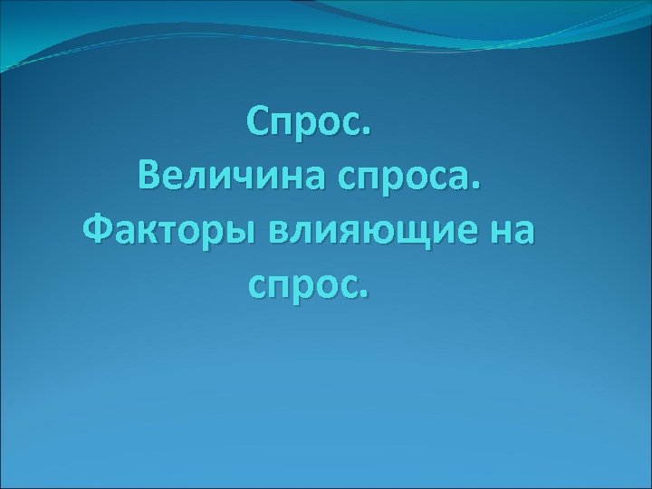 Спрос. Величина спроса. Факторы влияющие на спрос. 