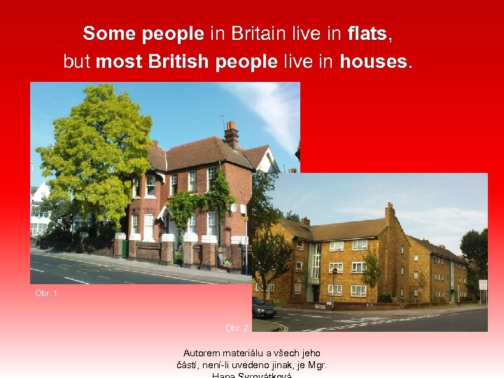 Some people in Britain live in flats, but most British people live in houses.