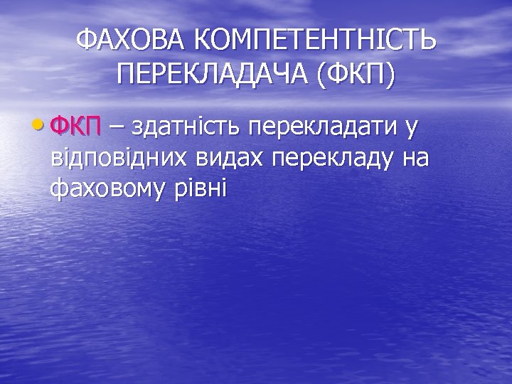 ФАХОВА КОМПЕТЕНТНІСТЬ ПЕРЕКЛАДАЧА (ФКП) • ФКП – здатність перекладати у відповідних видах перекладу на