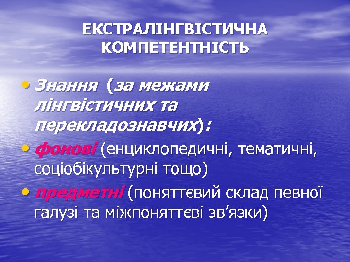 ЕКСТРАЛІНГВІСТИЧНА КОМПЕТЕНТНІСТЬ • Знання (за межами лінгвістичних та перекладознавчих): • фонові (енциклопедичні, тематичні, соціобікультурні