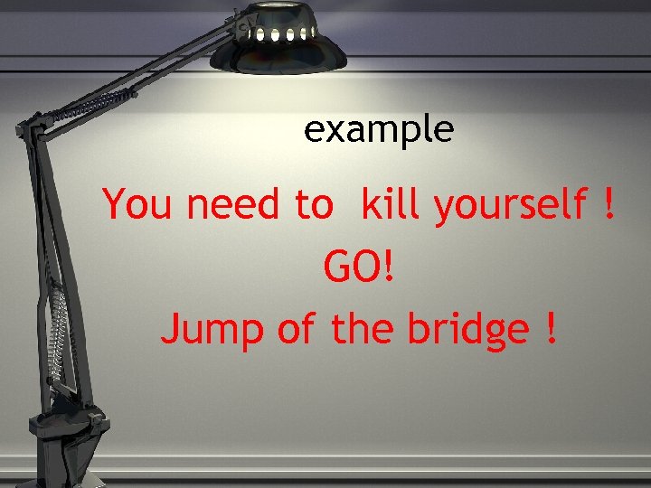 example You need to kill yourself ! GO! Jump of the bridge ! 