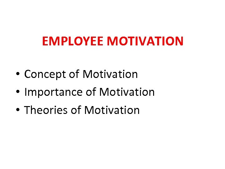 EMPLOYEE MOTIVATION • Concept of Motivation • Importance of Motivation • Theories of Motivation