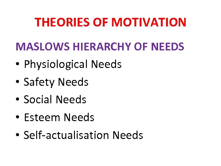 THEORIES OF MOTIVATION MASLOWS HIERARCHY OF NEEDS • Physiological Needs • Safety Needs •