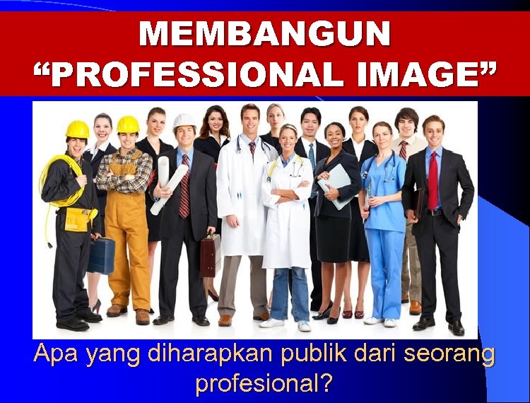 MEMBANGUN “PROFESSIONAL IMAGE” Apa yang diharapkan publik dari seorang profesional? 