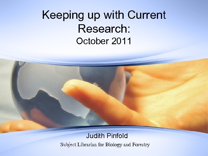 Keeping up with Current Research: October 2011 Judith Pinfold Subject Librarian for Biology and