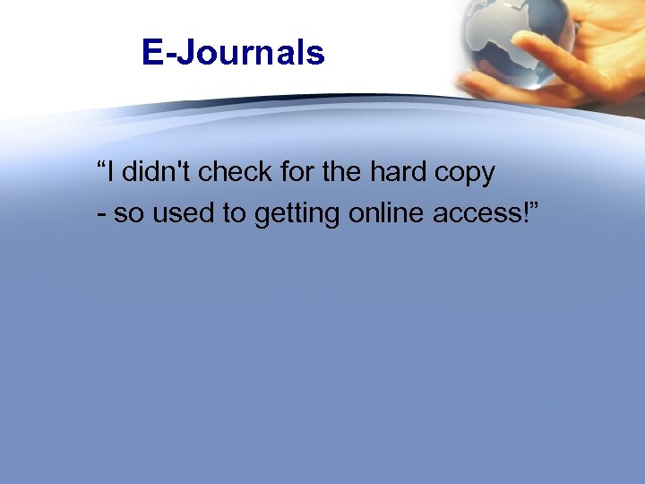 E-Journals “I didn't check for the hard copy - so used to getting online