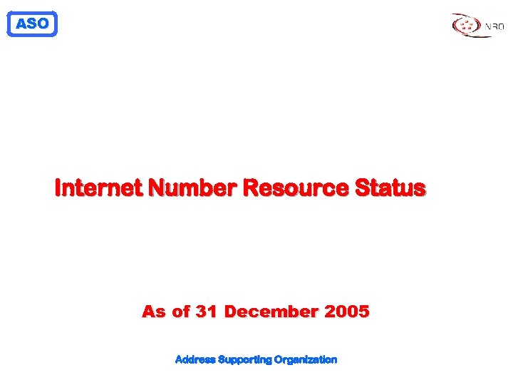 ASO Internet Number Resource Status As of 31 December 2005 Address Supporting Organization 