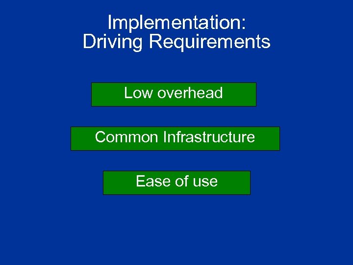 Implementation: Driving Requirements Low overhead Common Infrastructure Ease of use 