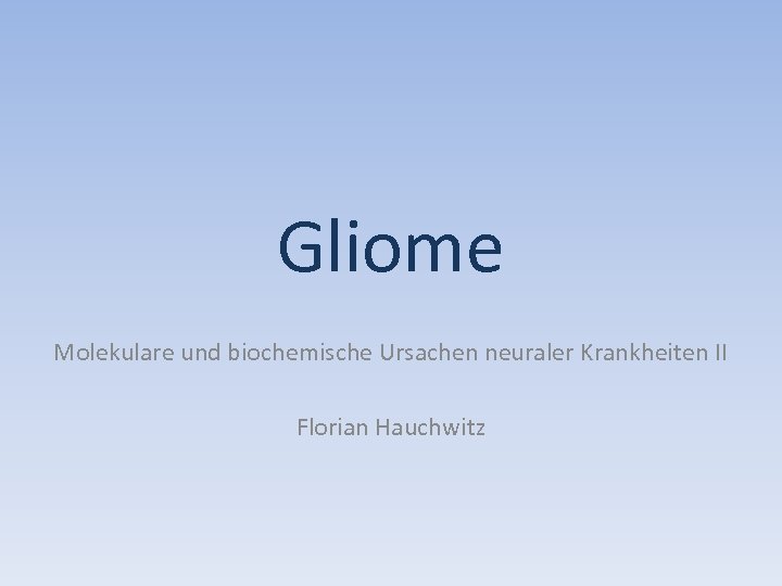 Gliome Molekulare und biochemische Ursachen neuraler Krankheiten II Florian Hauchwitz 