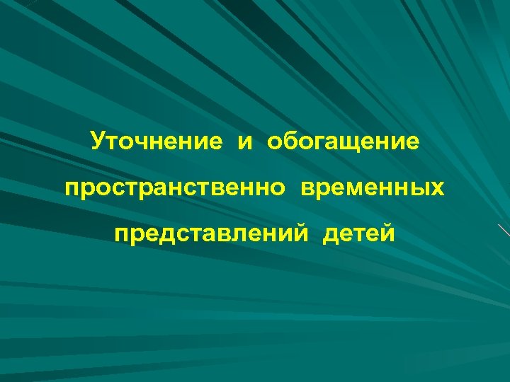 Уточнение и обогащение пространственно временных представлений детей 