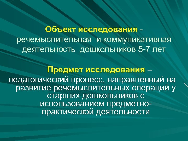 Объект исследования речемыслительная и коммуникативная деятельность дошкольников 5 -7 лет Предмет исследования – педагогический