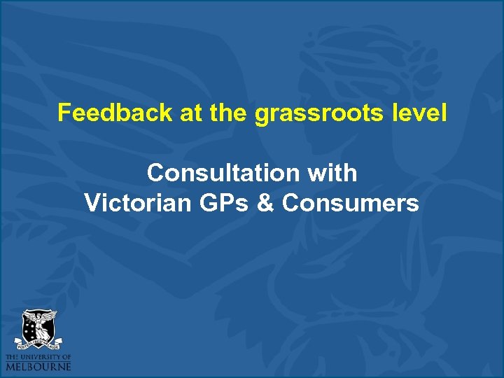 Feedback at the grassroots level Consultation with Victorian GPs & Consumers 