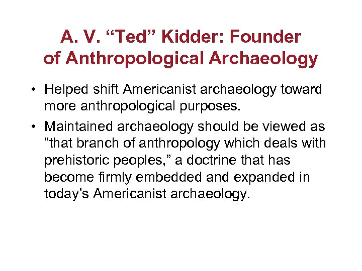 A. V. “Ted” Kidder: Founder of Anthropological Archaeology • Helped shift Americanist archaeology toward