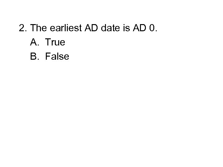 2. The earliest AD date is AD 0. A. True B. False 