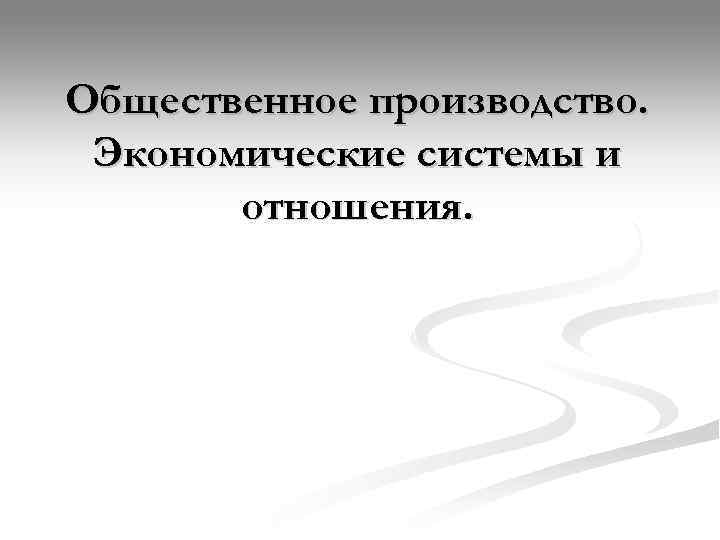 Общественное производство.  Экономические системы и  отношения. 