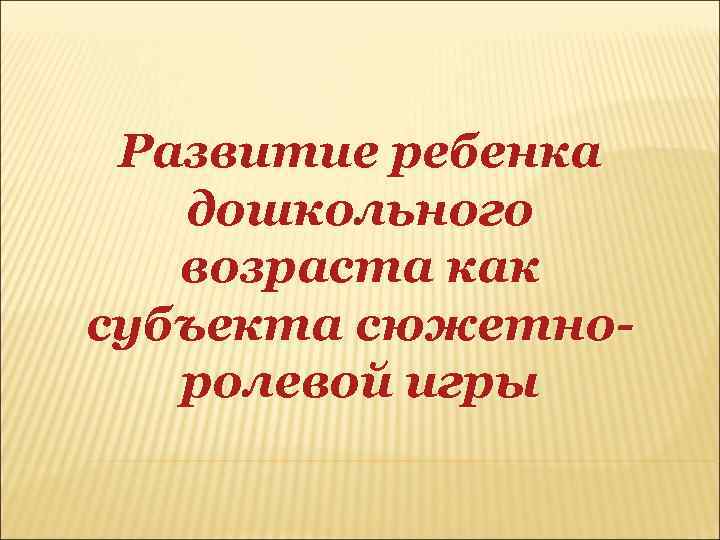  Развитие ребенка дошкольного возраста как субъекта сюжетно- ролевой игры 