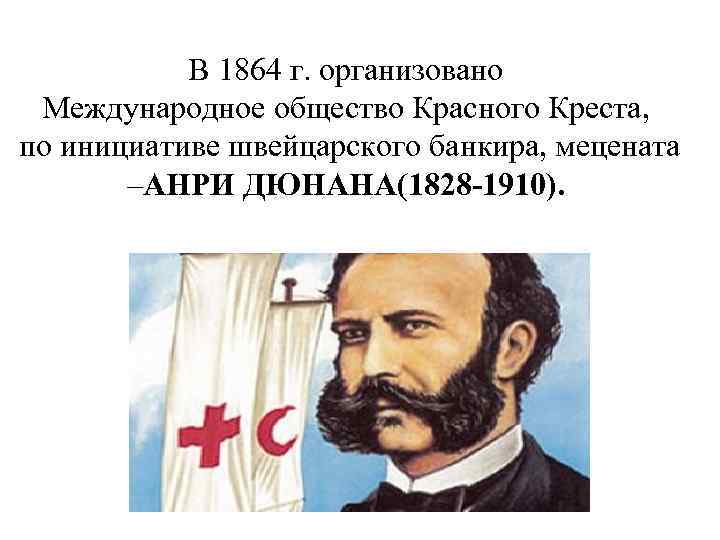  В 1864 г. организовано Международное общество Красного Креста, по инициативе швейцарского банкира, мецената