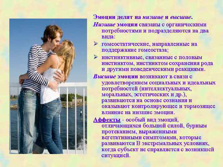 Эмоции делят на низшие и высшие. Низшие эмоции связаны с органическими потребностями и подразделяются