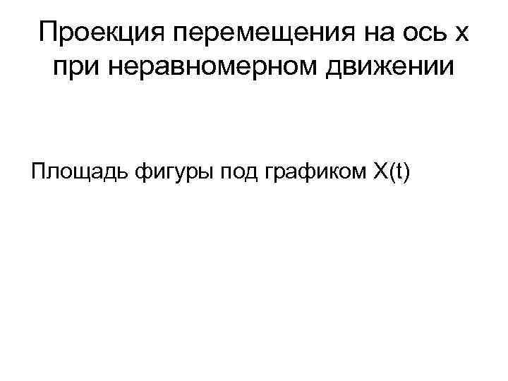 Проекция перемещения на ось х при неравномерном движении Площадь фигуры под графиком X(t) 