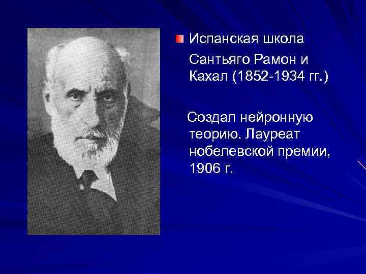 Испанская школа Сантьяго Рамон и Кахал (1852 -1934 гг. ) Создал нейронную теорию. Лауреат