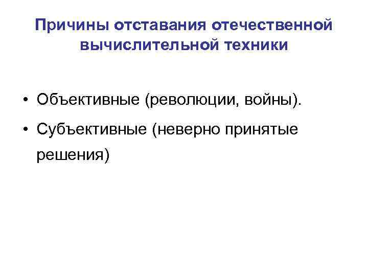  Причины отставания отечественной вычислительной техники • Объективные (революции, войны). • Субъективные (неверно принятые