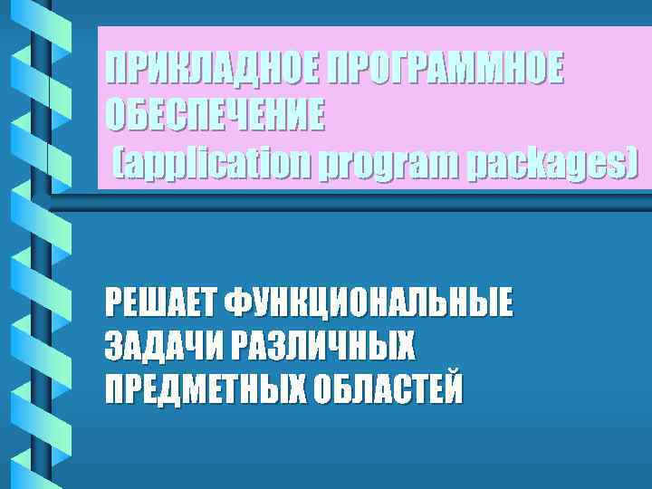 ПРИКЛАДНОЕ ПРОГРАММНОЕ ОБЕСПЕЧЕНИЕ (application program packages) РЕШАЕТ ФУНКЦИОНАЛЬНЫЕ ЗАДАЧИ РАЗЛИЧНЫХ ПРЕДМЕТНЫХ ОБЛАСТЕЙ 