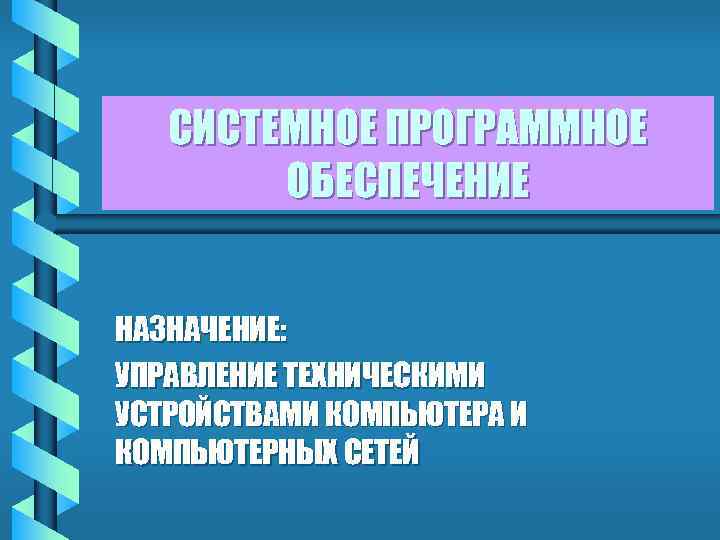  СИСТЕМНОЕ ПРОГРАММНОЕ ОБЕСПЕЧЕНИЕ НАЗНАЧЕНИЕ: УПРАВЛЕНИЕ ТЕХНИЧЕСКИМИ УСТРОЙСТВАМИ КОМПЬЮТЕРА И КОМПЬЮТЕРНЫХ СЕТЕЙ 