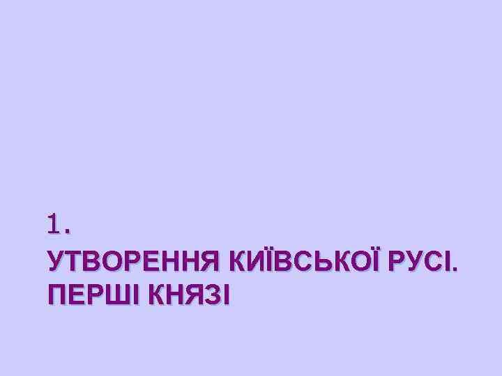 1. УТВОРЕННЯ КИЇВСЬКОЇ РУСІ. ПЕРШІ КНЯЗІ 