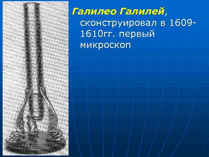 Галилео Галилей,  сконструировал в 1609 - 1610 гг. первый микроскоп 