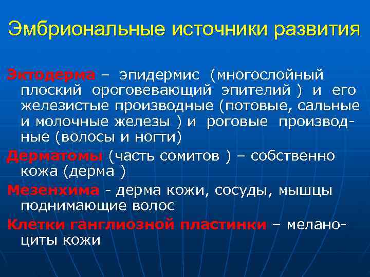 Эмбриональные источники развития Эктодерма – эпидермис (многослойный плоский ороговевающий эпителий ) и его железистые Эмбриональные источники развития Эктодерма – эпидермис (многослойный плоский ороговевающий эпителий ) и его железистые
