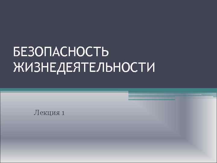  БЕЗОПАСНОСТЬ ЖИЗНЕДЕЯТЕЛЬНОСТИ Лекция 1 