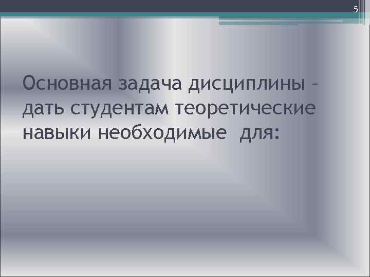  5 Основная задача дисциплины – дать студентам теоретические навыки необходимые для: 