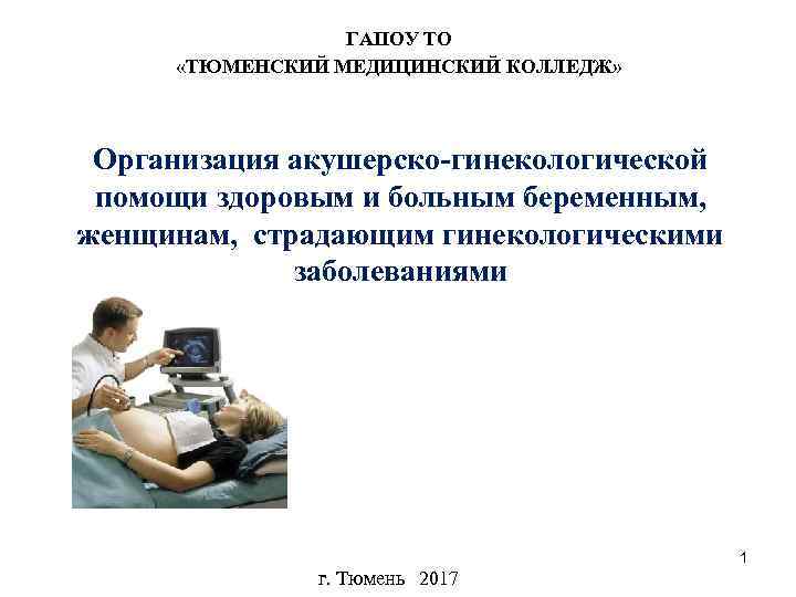  ГАПОУ ТО «ТЮМЕНСКИЙ МЕДИЦИНСКИЙ КОЛЛЕДЖ» Организация акушерско-гинекологической помощи здоровым и больным беременным, женщинам,