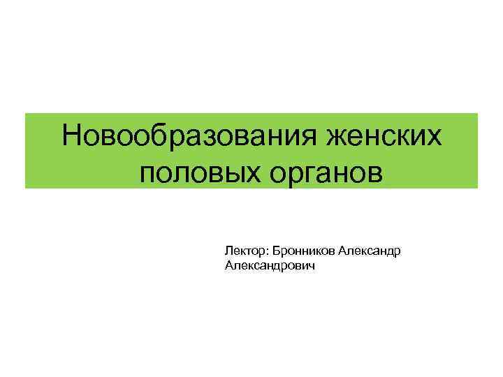 Новообразования женских половых органов Лектор: Бронников Александр Александрович 