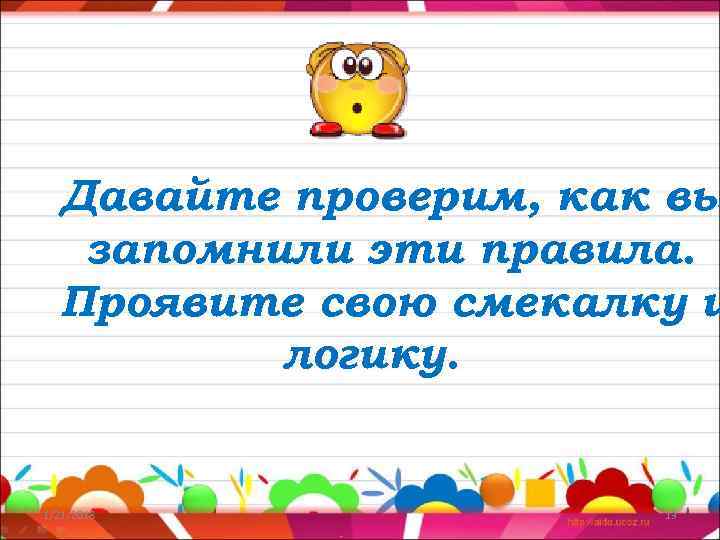  Давайте проверим, как вы  запомнили эти правила.  Проявите свою смекалку и