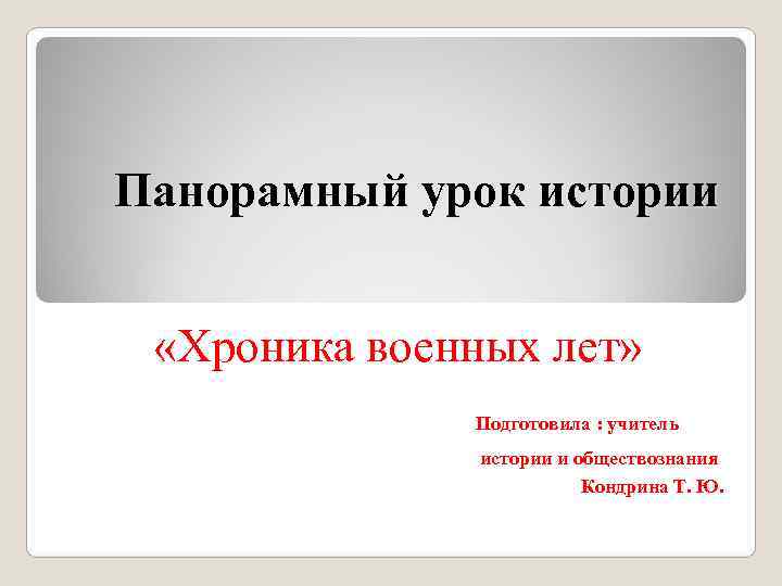 Панорамный урок истории «Хроника военных лет» Подготовила : учитель истории и обществознания Кондрина Т.