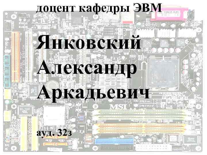  доцент кафедры ЭВМ  Янковский Александр Аркадьевич ауд. 32 з   